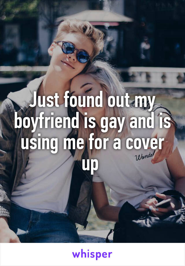 Just found out my boyfriend is gay and is using me for a cover up 