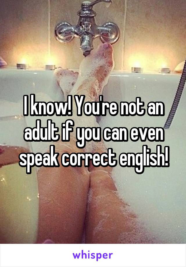 I know! You're not an adult if you can even speak correct english!