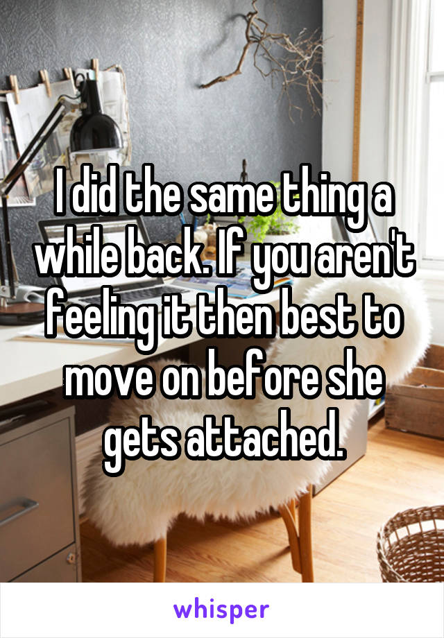 I did the same thing a while back. If you aren't feeling it then best to move on before she gets attached.