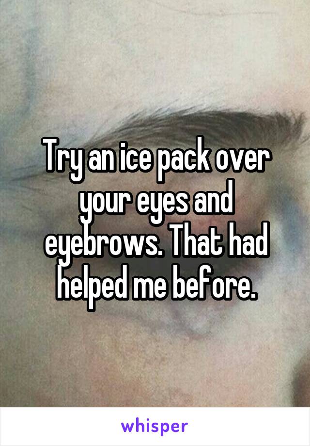 Try an ice pack over your eyes and eyebrows. That had helped me before.