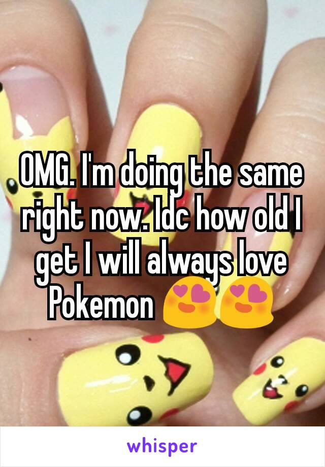 OMG. I'm doing the same right now. Idc how old I get I will always love Pokemon 😍😍