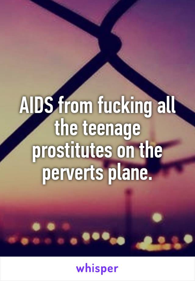 AIDS from fucking all the teenage prostitutes on the perverts plane.