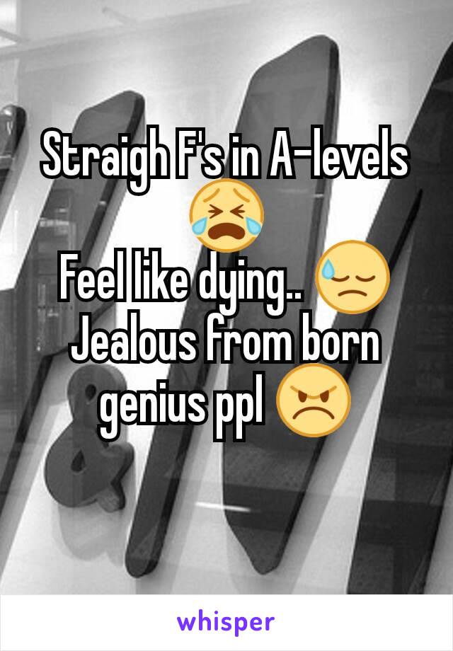 Straigh F's in A-levels😭
Feel like dying.. 😓
Jealous from born genius ppl 😠