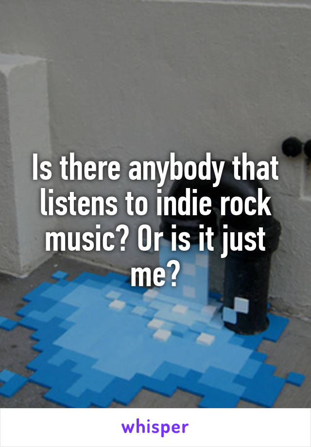 Is there anybody that listens to indie rock music? Or is it just me?