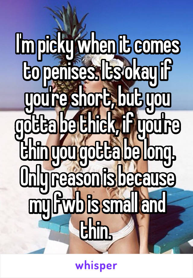 I'm picky when it comes to penises. Its okay if you're short, but you gotta be thick, if you're thin you gotta be long. Only reason is because my fwb is small and thin. 