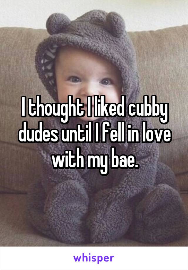 I thought I liked cubby dudes until I fell in love with my bae.