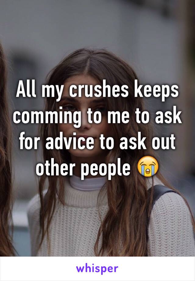 All my crushes keeps comming to me to ask for advice to ask out other people 😭