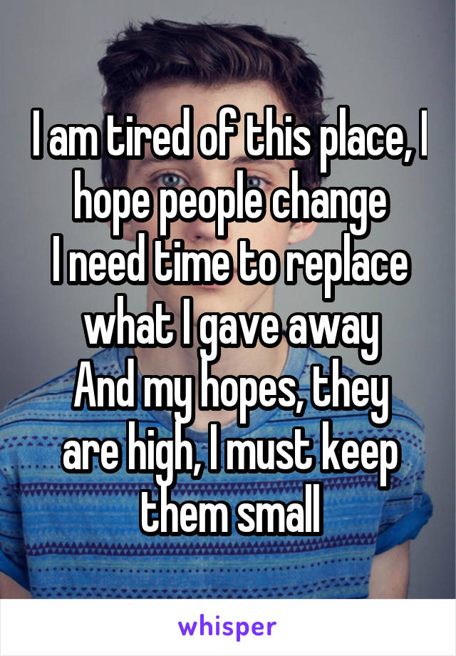 I am tired of this place, I hope people change
I need time to replace what I gave away
And my hopes, they are high, I must keep them small