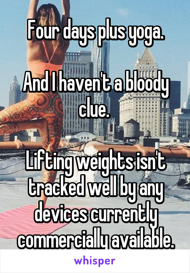 Four days plus yoga.

And I haven't a bloody clue. 

Lifting weights isn't tracked well by any devices currently commercially available.