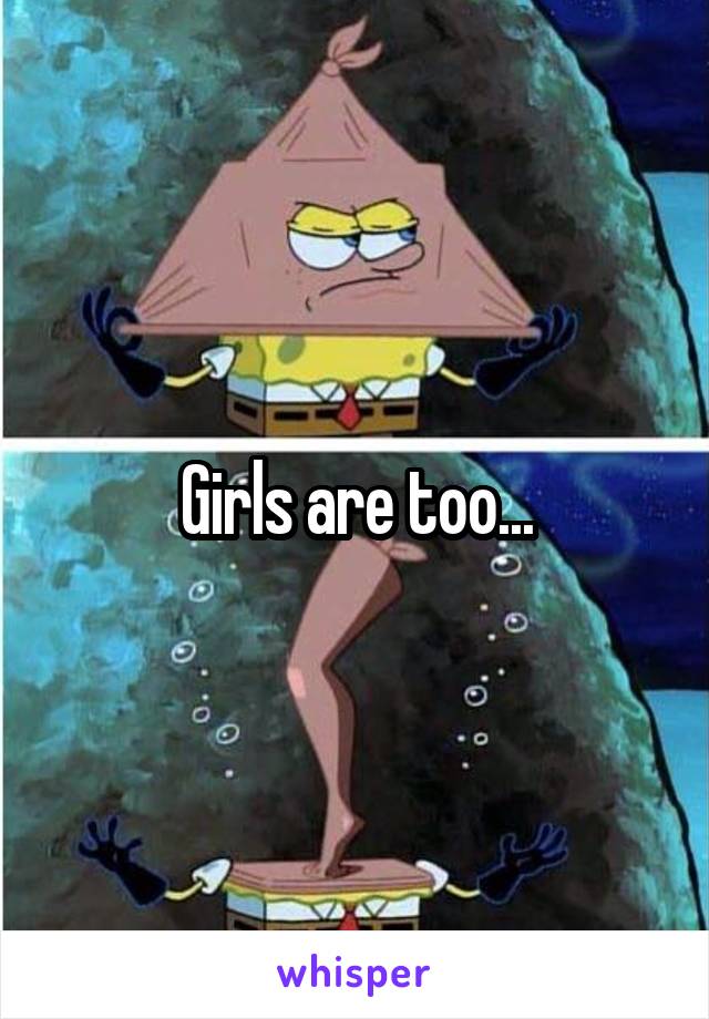 Girls are too...