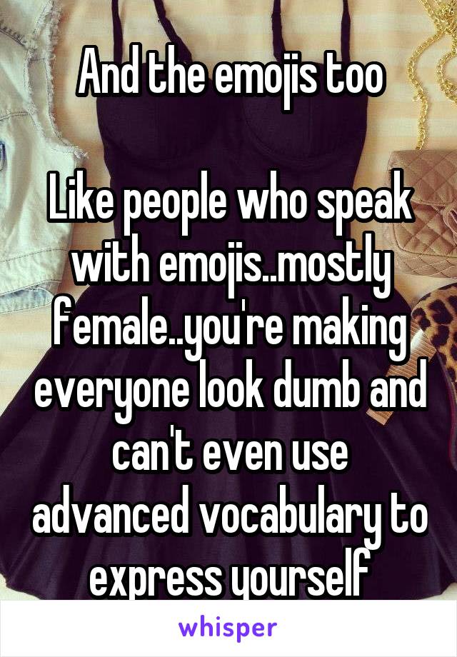 And the emojis too

Like people who speak with emojis..mostly female..you're making everyone look dumb and can't even use advanced vocabulary to express yourself