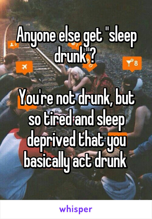 Anyone else get "sleep drunk"? 

You're not drunk, but so tired and sleep deprived that you basically act drunk 
