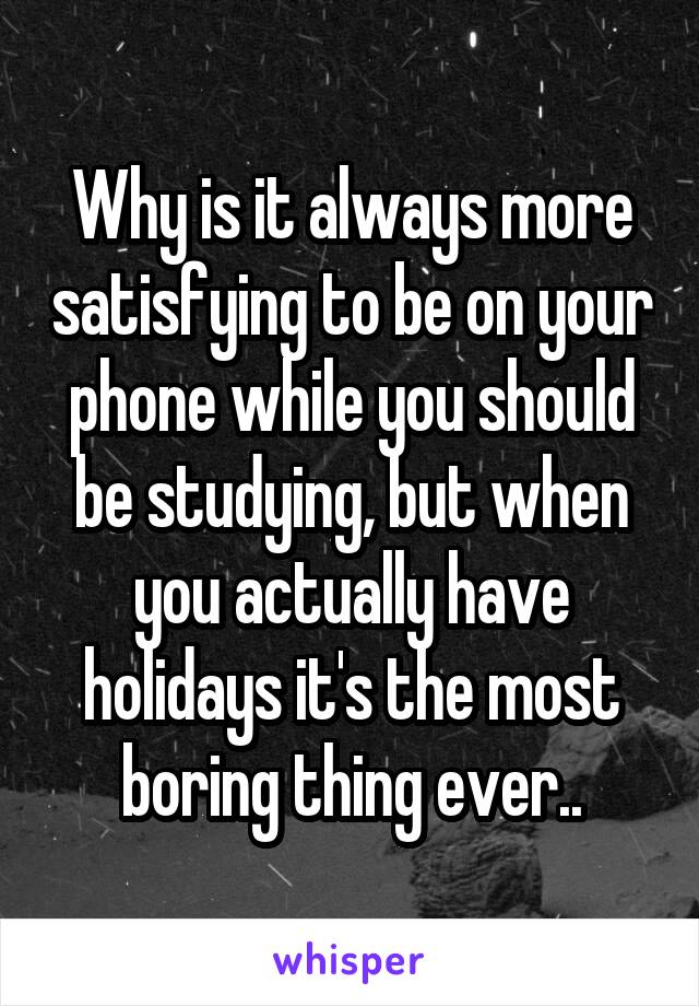 Why is it always more satisfying to be on your phone while you should be studying, but when you actually have holidays it's the most boring thing ever..