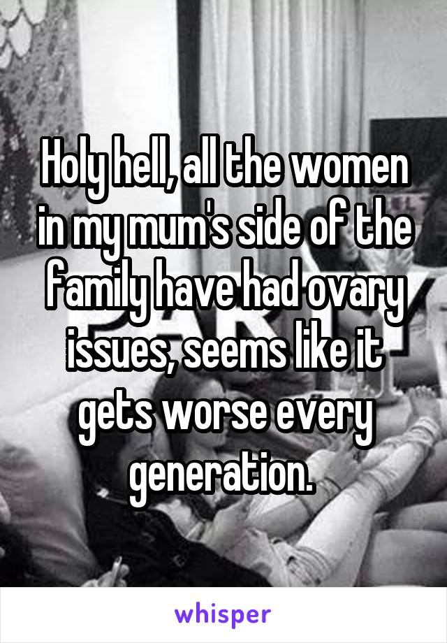 Holy hell, all the women in my mum's side of the family have had ovary issues, seems like it gets worse every generation. 