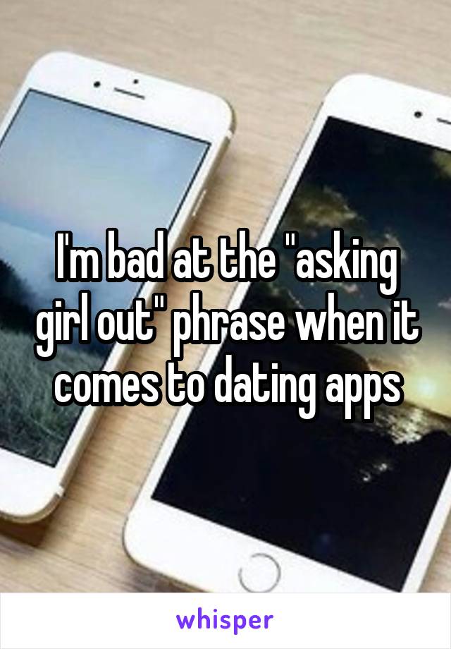 I'm bad at the "asking girl out" phrase when it comes to dating apps