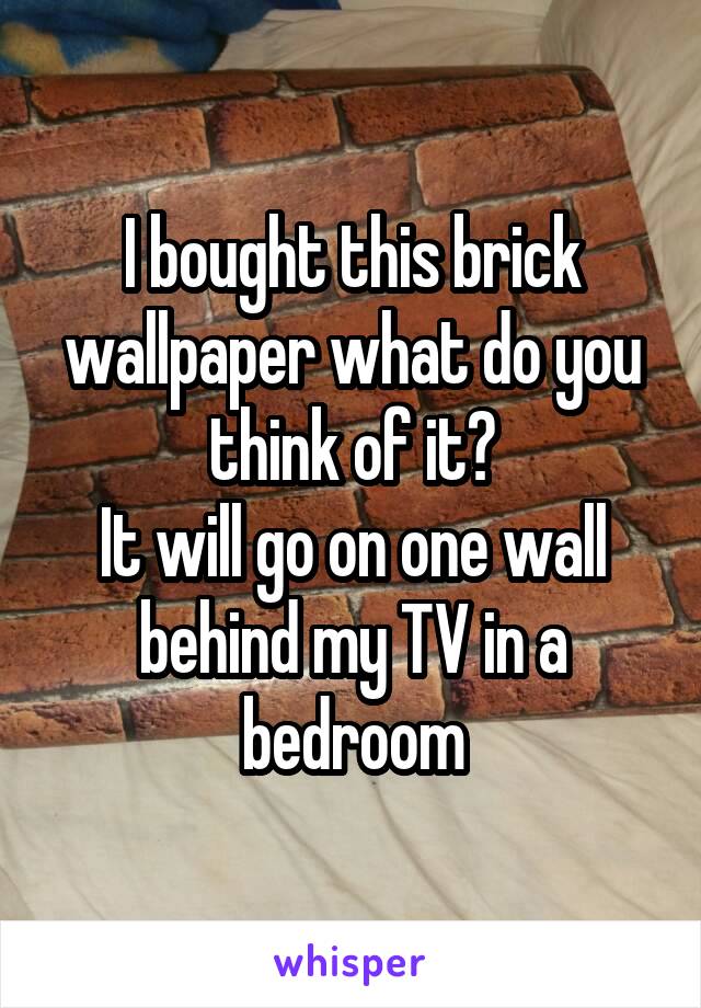 I bought this brick wallpaper what do you think of it?
It will go on one wall behind my TV in a bedroom