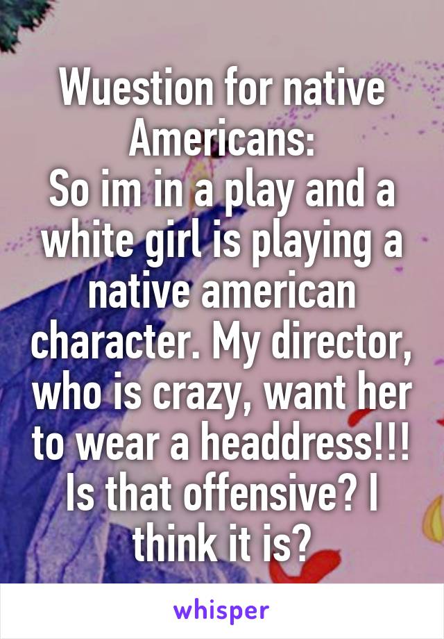 Wuestion for native Americans:
So im in a play and a white girl is playing a native american character. My director, who is crazy, want her to wear a headdress!!! Is that offensive? I think it is?