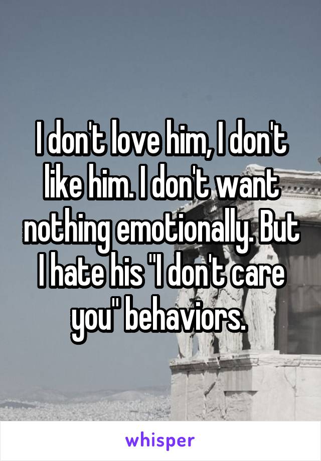 I don't love him, I don't like him. I don't want nothing emotionally. But I hate his "I don't care you" behaviors. 