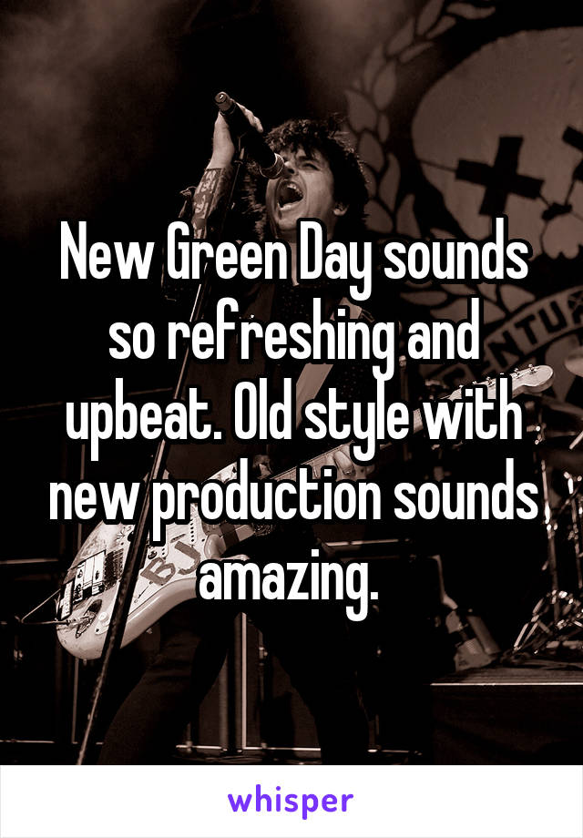 New Green Day sounds so refreshing and upbeat. Old style with new production sounds amazing. 