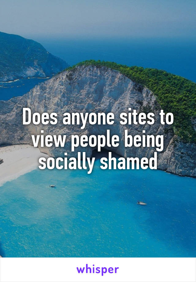 Does anyone sites to view people being socially shamed