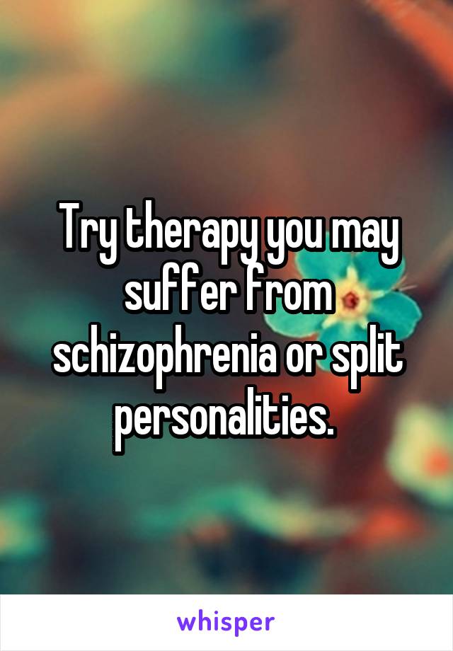 Try therapy you may suffer from schizophrenia or split personalities. 