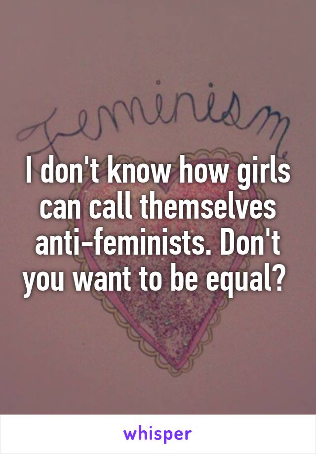 I don't know how girls can call themselves anti-feminists. Don't you want to be equal? 