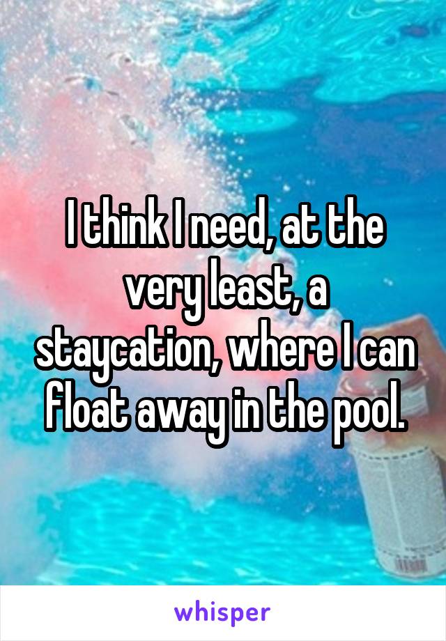 I think I need, at the very least, a staycation, where I can float away in the pool.