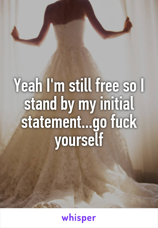 Yeah I'm still free so I stand by my initial statement...go fuck yourself