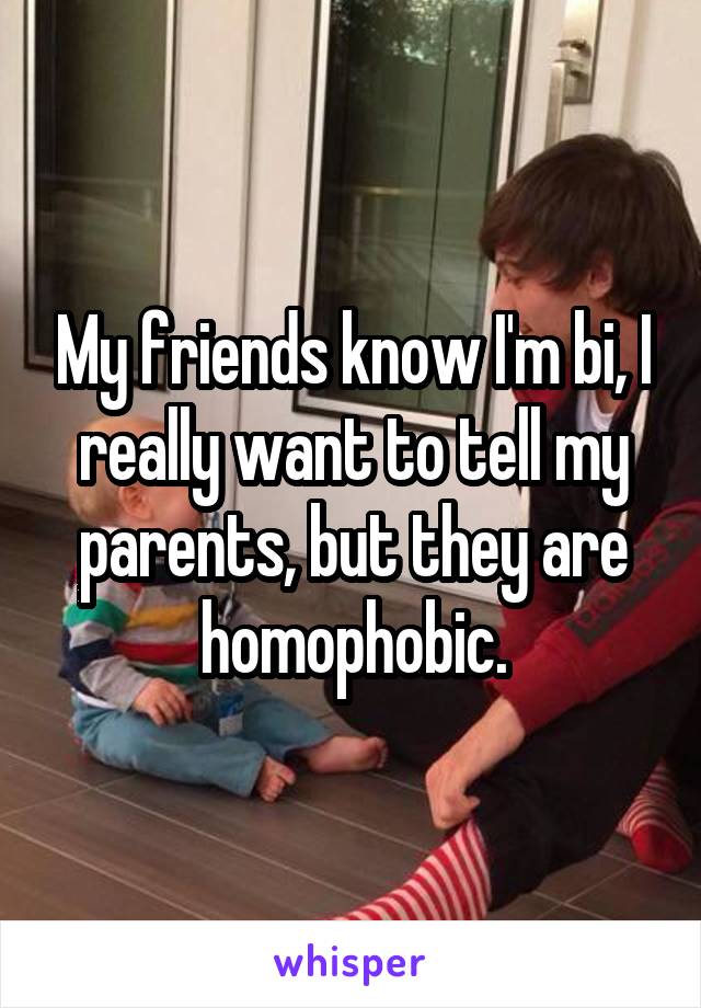 My friends know I'm bi, I really want to tell my parents, but they are homophobic.