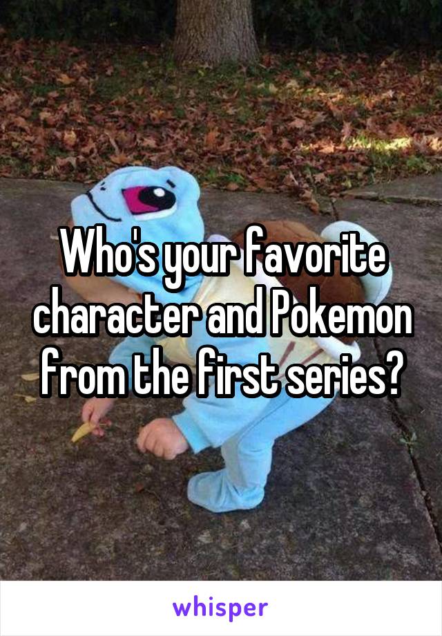 Who's your favorite character and Pokemon from the first series?