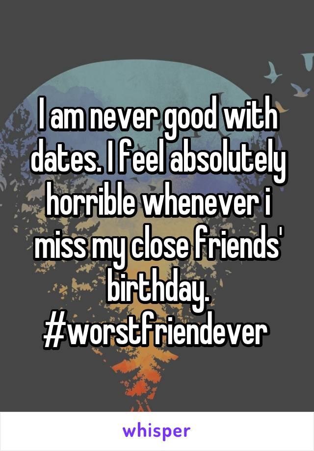 I am never good with dates. I feel absolutely horrible whenever i miss my close friends' birthday. #worstfriendever 