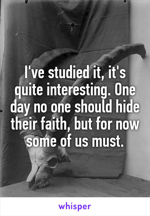 I've studied it, it's quite interesting. One day no one should hide their faith, but for now some of us must.