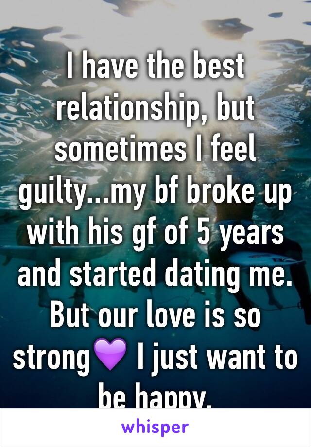 I have the best relationship, but sometimes I feel guilty...my bf broke up with his gf of 5 years and started dating me. But our love is so strong💜 I just want to be happy. 