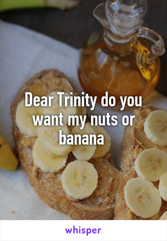 Dear Trinity do you want my nuts or banana 