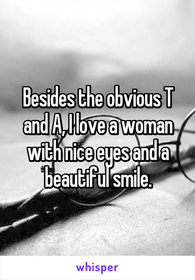 Besides the obvious T and A, I love a woman with nice eyes and a beautiful smile.