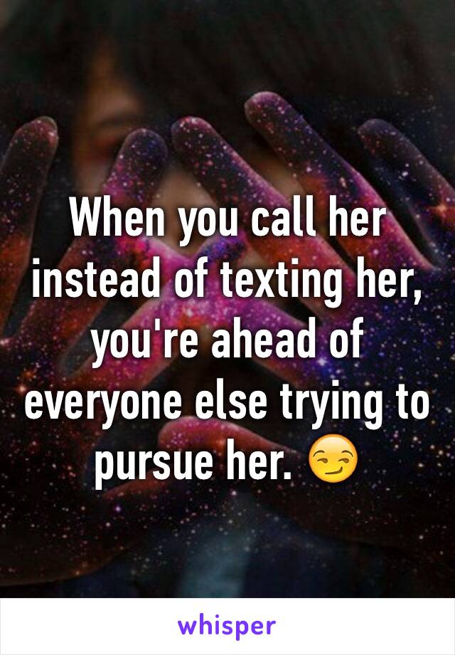 When you call her instead of texting her, you're ahead of everyone else trying to pursue her. 😏