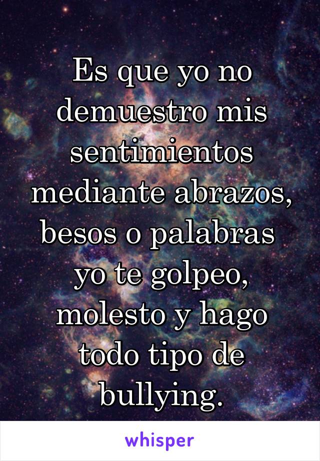 Es que yo no demuestro mis sentimientos mediante abrazos, besos o palabras  yo te golpeo, molesto y hago todo tipo de bullying.