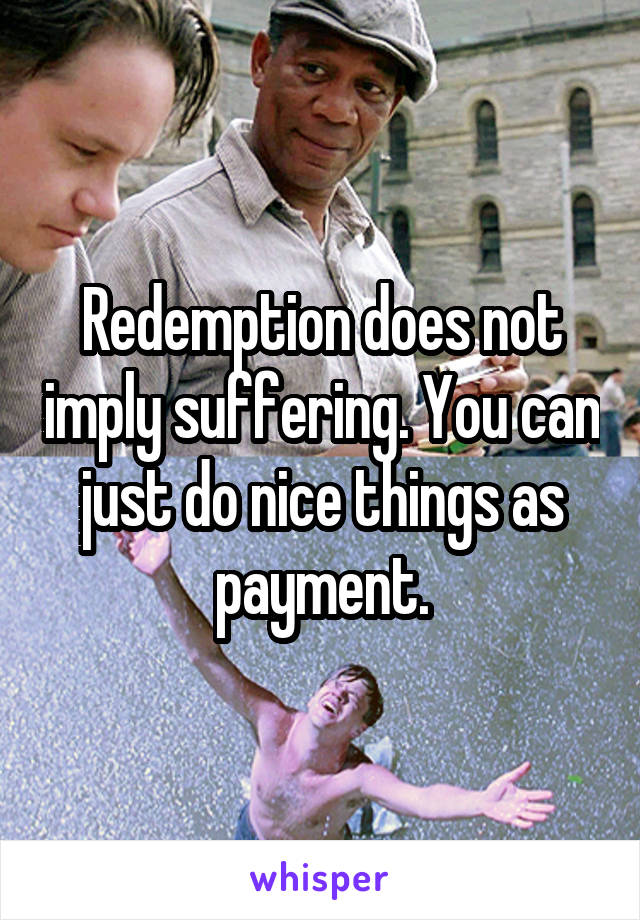 Redemption does not imply suffering. You can just do nice things as payment.