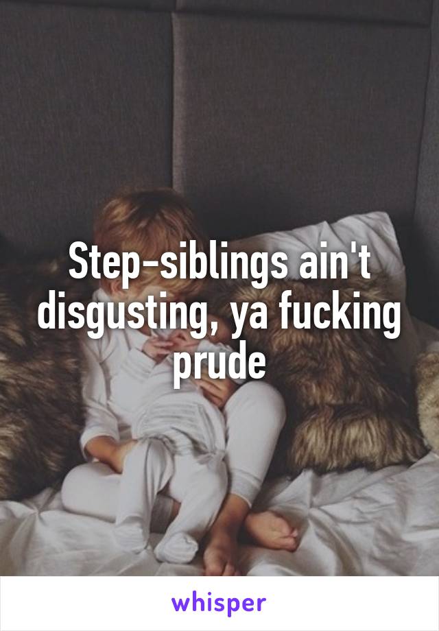 Step-siblings ain't disgusting, ya fucking prude