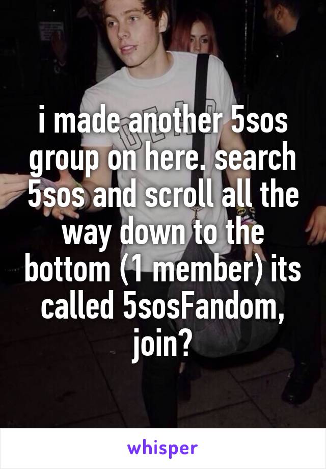 i made another 5sos group on here. search 5sos and scroll all the way down to the bottom (1 member) its called 5sosFandom, join?