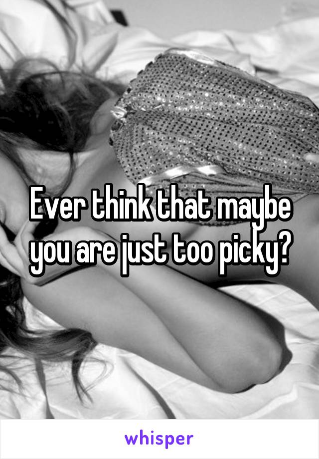 Ever think that maybe you are just too picky?