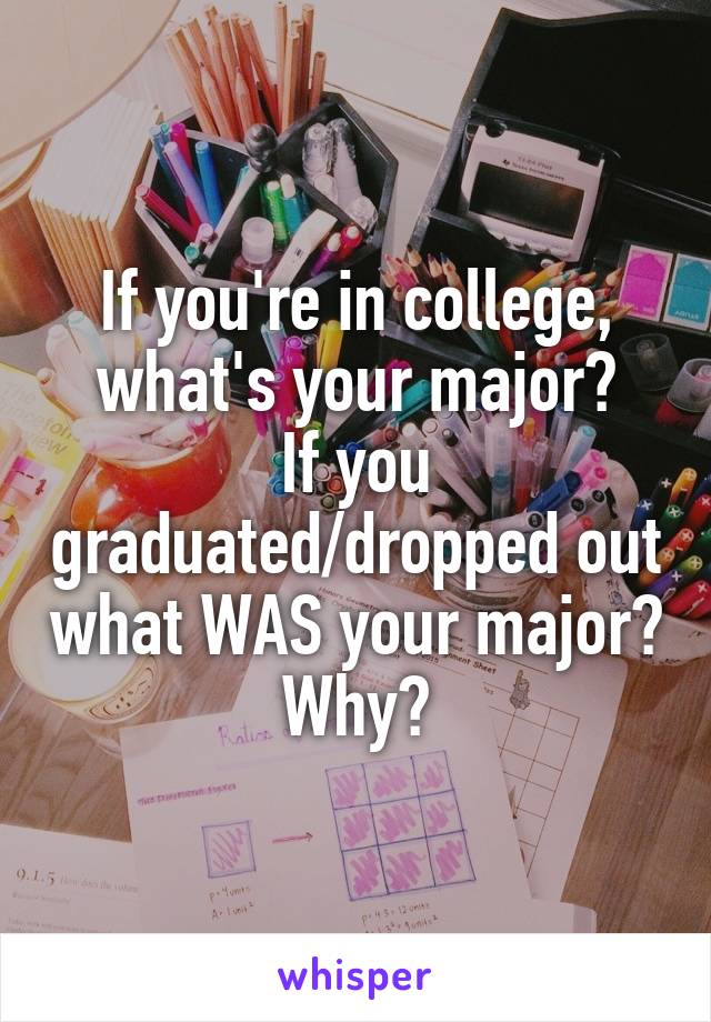 If you're in college, what's your major?
If you graduated/dropped out what WAS your major?
Why?