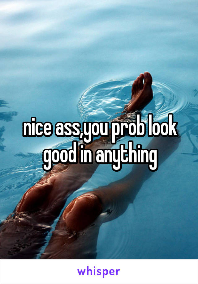 nice ass,you prob look good in anything