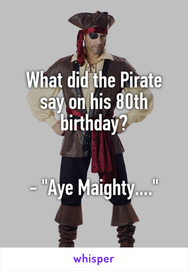 What did the Pirate say on his 80th birthday?


- "Aye Maighty...."