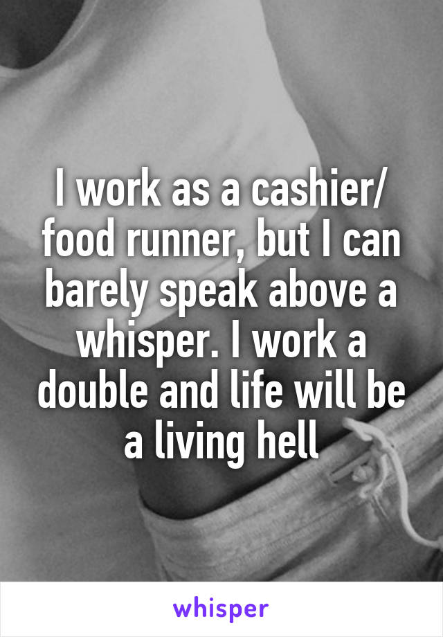 I work as a cashier/ food runner, but I can barely speak above a whisper. I work a double and life will be a living hell