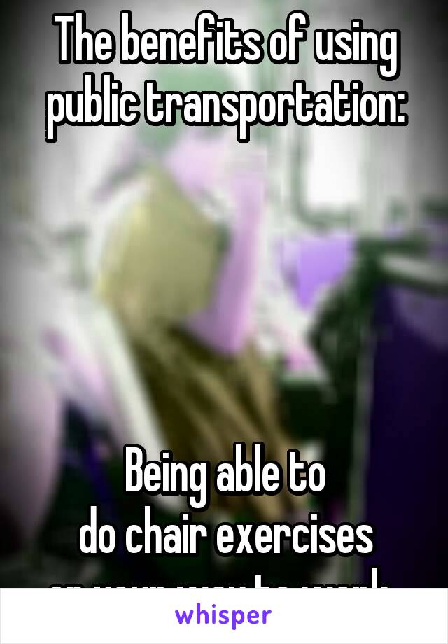 The benefits of using public transportation:





Being able to
do chair exercises
on your way to work..