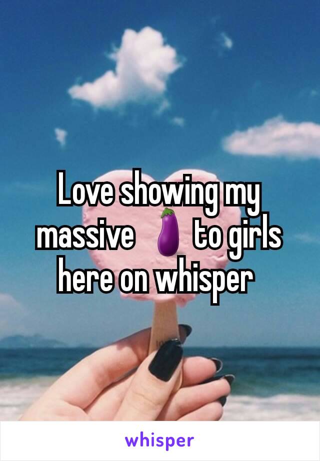 Love showing my massive 🍆to girls here on whisper 