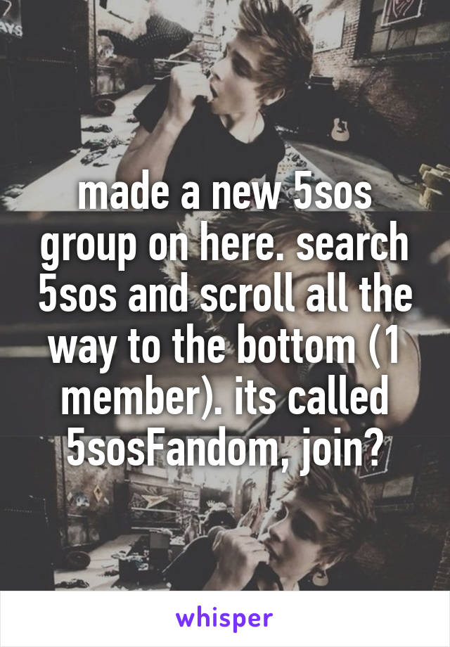 made a new 5sos group on here. search 5sos and scroll all the way to the bottom (1 member). its called 5sosFandom, join?