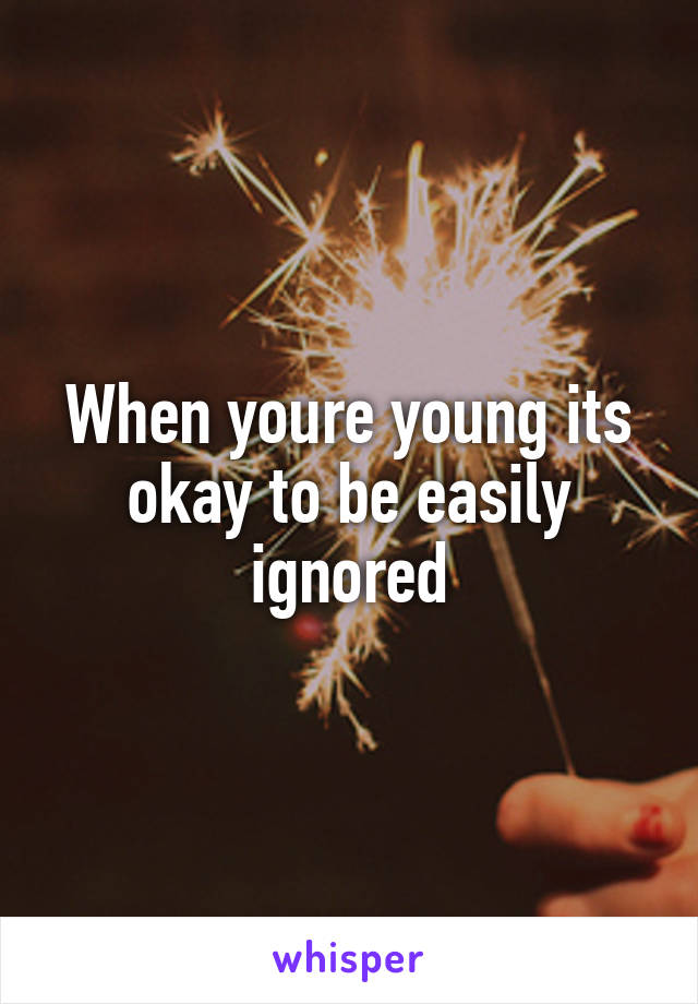 When youre young its okay to be easily ignored