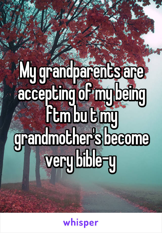 My grandparents are accepting of my being ftm bu t my grandmother's become very bible-y 